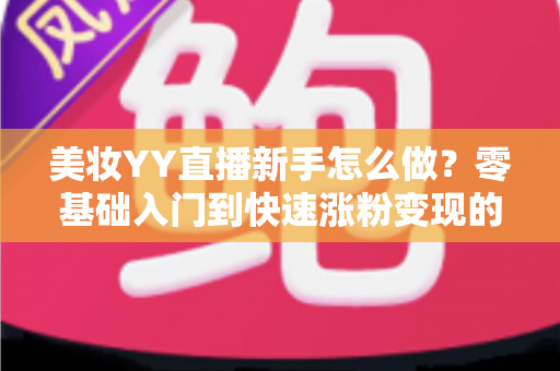 美妆YY直播新手怎么做?零基础入门到快速涨粉变现的完整实战攻略 美妆YY直播新手怎么做?零基础入门到快速涨粉变现的完整实战攻略