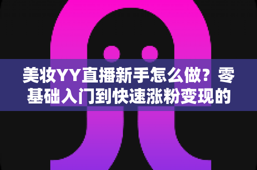 美妆YY直播新手怎么做?零基础入门到快速涨粉变现的完整实战攻略 美妆YY直播新手怎么做?零基础入门到快速涨粉变现的完整实战攻略