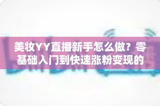 美妆YY直播新手怎么做?零基础入门到快速涨粉变现的完整实战攻略 美妆YY直播新手怎么做?零基础入门到快速涨粉变现的完整实战攻略