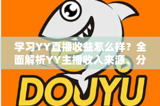 学习YY直播收益怎么样?全面解析YY主播收入来源、分成规则与赚钱潜力 学习YY直播收益怎么样?全面解析YY主播收入来源、分成规则与赚钱潜力
