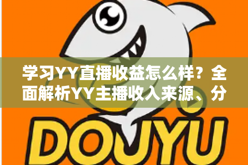 学习YY直播收益怎么样?全面解析YY主播收入来源、分成规则与赚钱潜力 学习YY直播收益怎么样?全面解析YY主播收入来源、分成规则与赚钱潜力