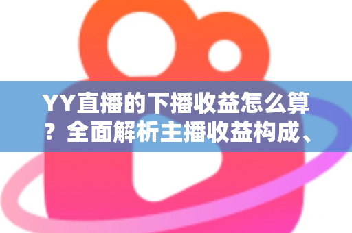 YY直播的下播收益怎么算?全面解析主播收益构成、结算流程与提现规则 YY直播的下播收益怎么算?全面解析主播收益构成、结算流程与提现规则