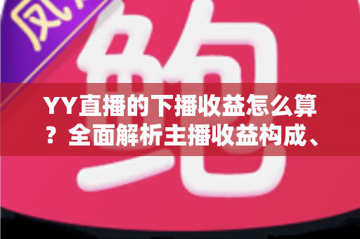 YY直播的下播收益怎么算?全面解析主播收益构成、结算流程与提现规则 YY直播的下播收益怎么算?全面解析主播收益构成、结算流程与提现规则