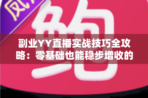 副业YY直播实战技巧全攻略：零基础也能稳步增收的完整指南
