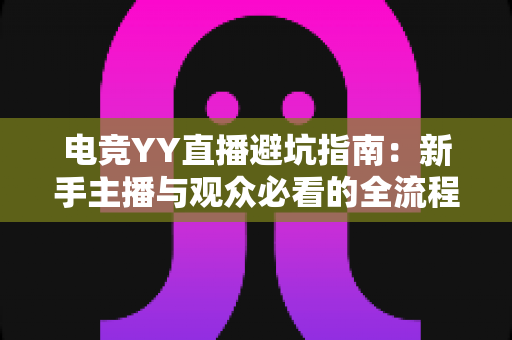 电竞YY直播避坑指南:新手主播与观众必看的全流程防坑攻略,少走弯路快速成长 电竞YY直播避坑指南:新手主播与观众必看的全流程防坑攻略,少走弯路快速成长