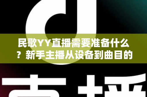 民歌YY直播需要准备什么?新手主播从设备到曲目的全方位开播指南 民歌YY直播需要准备什么?新手主播从设备到曲目的全方位开播指南