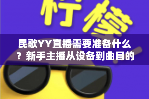 民歌YY直播需要准备什么？新手主播从设备到曲目的全方位开播指南