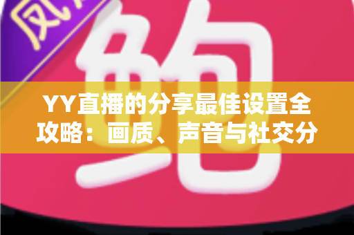 YY直播的分享最佳设置全攻略:画质、声音与社交分享一步到位的完整优化指南 YY直播的分享最佳设置全攻略:画质、声音与社交分享一步到位的完整优化指南
