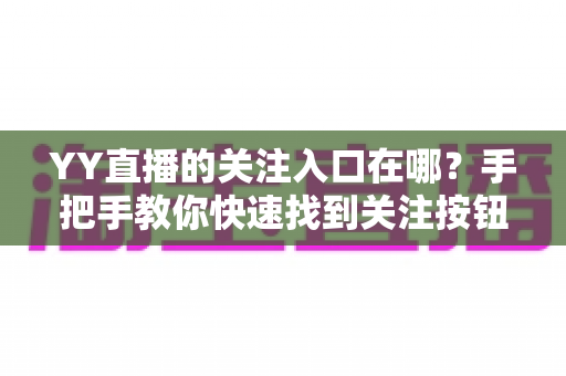YY直播的关注入口在哪？手把手教你快速找到关注按钮并轻松管理关注列表