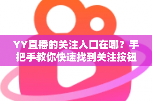YY直播的关注入口在哪？手把手教你快速找到关注按钮并轻松管理关注列表