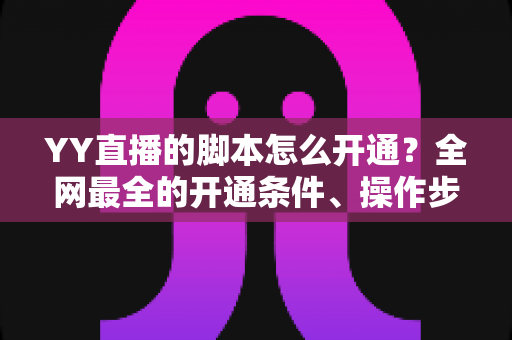 YY直播的脚本怎么开通？全网最全的开通条件、操作步骤与合规使用指南
