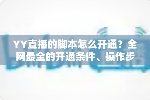 YY直播的脚本怎么开通？全网最全的开通条件、操作步骤与合规使用指南