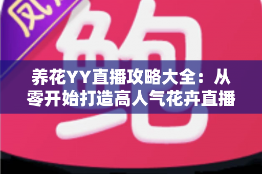 养花YY直播攻略大全:从零开始打造高人气花卉直播间的完整指南 养花YY直播攻略大全:从零开始打造高人气花卉直播间的完整指南