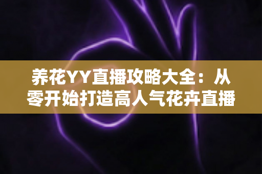 养花YY直播攻略大全:从零开始打造高人气花卉直播间的完整指南 养花YY直播攻略大全:从零开始打造高人气花卉直播间的完整指南