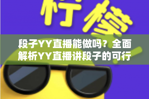 段子YY直播能做吗?全面解析YY直播讲段子的可行性、玩法与变现指南 段子YY直播能做吗?全面解析YY直播讲段子的可行性、玩法与变现指南