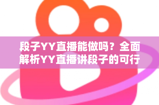 段子YY直播能做吗?全面解析YY直播讲段子的可行性、玩法与变现指南 段子YY直播能做吗?全面解析YY直播讲段子的可行性、玩法与变现指南