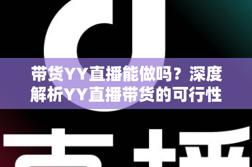 带货YY直播能做吗?深度解析YY直播带货的可行性、优势与实操攻略 带货YY直播能做吗?深度解析YY直播带货的可行性、优势与实操攻略