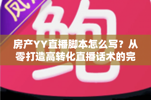 房产YY直播脚本怎么写?从零打造高转化直播话术的完整指南 房产YY直播脚本怎么写?从零打造高转化直播话术的完整指南