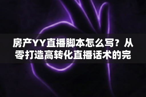 房产YY直播脚本怎么写?从零打造高转化直播话术的完整指南 房产YY直播脚本怎么写?从零打造高转化直播话术的完整指南