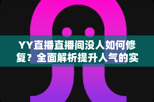 YY直播直播间没人如何修复?全面解析提升人气的实用指南 YY直播直播间没人如何修复?全面解析提升人气的实用指南