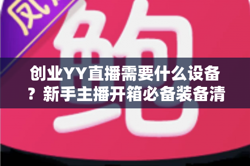 创业YY直播需要什么设备?新手主播开箱必备装备清单与避坑指南全解析 创业YY直播需要什么设备?新手主播开箱必备装备清单与避坑指南全解析