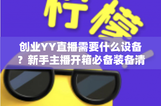 创业YY直播需要什么设备？新手主播开箱必备装备清单与避坑指南全解析