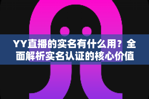 YY直播的实名有什么用?全面解析实名认证的核心价值与实操指南 YY直播的实名有什么用?全面解析实名认证的核心价值与实操指南