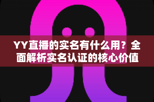 YY直播的实名有什么用?全面解析实名认证的核心价值与实操指南 YY直播的实名有什么用?全面解析实名认证的核心价值与实操指南