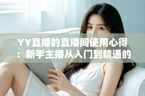 YY直播的直播间使用心得:新手主播从入门到精通的人气提升全攻略 YY直播的直播间使用心得:新手主播从入门到精通的人气提升全攻略