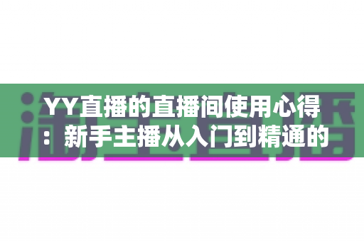 YY直播的直播间使用心得:新手主播从入门到精通的人气提升全攻略 YY直播的直播间使用心得:新手主播从入门到精通的人气提升全攻略