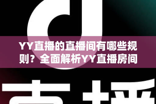 YY直播的直播间有哪些规则?全面解析YY直播房间规范与实用指南 YY直播的直播间有哪些规则?全面解析YY直播房间规范与实用指南