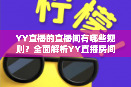 YY直播的直播间有哪些规则?全面解析YY直播房间规范与实用指南 YY直播的直播间有哪些规则?全面解析YY直播房间规范与实用指南