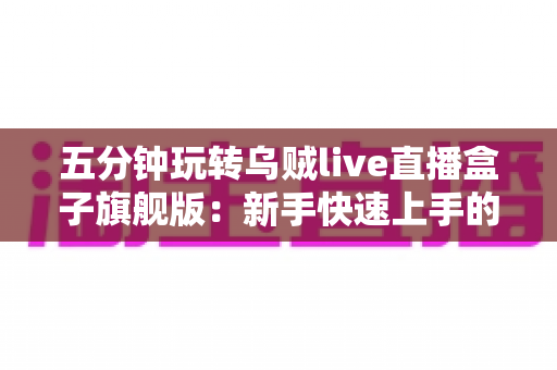 五分钟玩转乌贼live直播盒子旗舰版：新手快速上手的全能直播神器指南