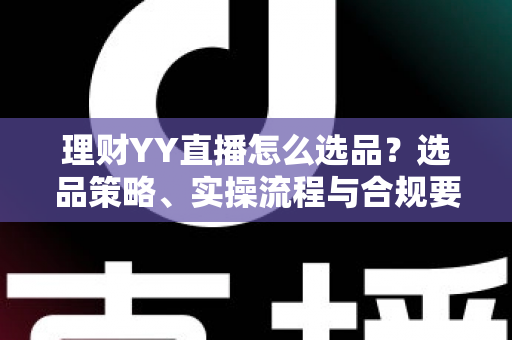 理财YY直播怎么选品？选品策略、实操流程与合规要点全解析，助你打造高转化理财直播间