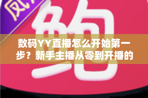 数码YY直播怎么开始第一步?新手主播从零到开播的全流程实战指南 数码YY直播怎么开始第一步?新手主播从零到开播的全流程实战指南