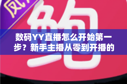 数码YY直播怎么开始第一步?新手主播从零到开播的全流程实战指南 数码YY直播怎么开始第一步?新手主播从零到开播的全流程实战指南