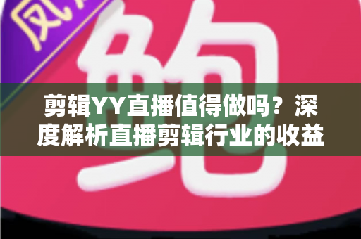 剪辑YY直播值得做吗?深度解析直播剪辑行业的收益、门槛与未来发展前景 剪辑YY直播值得做吗?深度解析直播剪辑行业的收益、门槛与未来发展前景