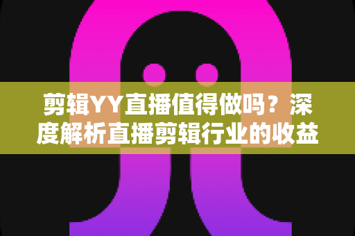 剪辑YY直播值得做吗?深度解析直播剪辑行业的收益、门槛与未来发展前景 剪辑YY直播值得做吗?深度解析直播剪辑行业的收益、门槛与未来发展前景
