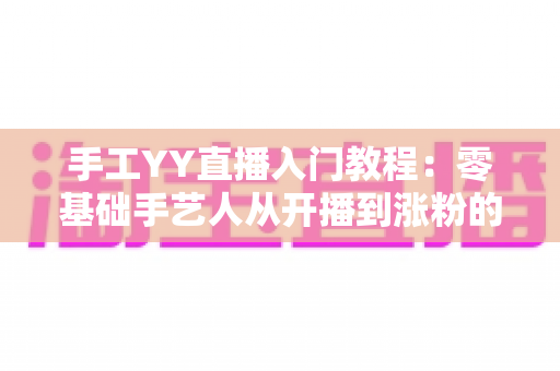 手工YY直播入门教程：零基础手艺人从开播到涨粉的完整攻略