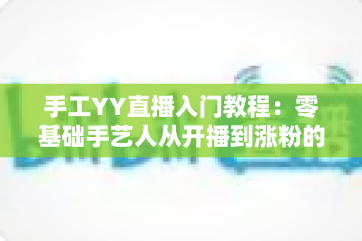 手工YY直播入门教程：零基础手艺人从开播到涨粉的完整攻略