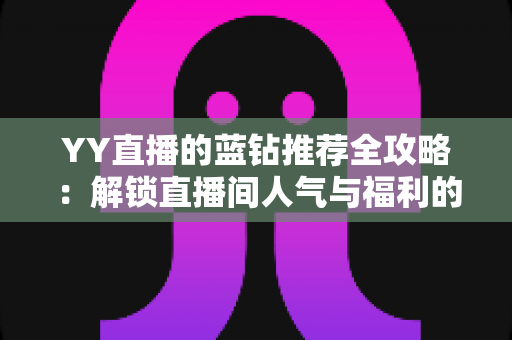 YY直播的蓝钻推荐全攻略：解锁直播间人气与福利的必备指南