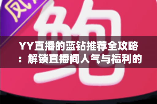 YY直播的蓝钻推荐全攻略：解锁直播间人气与福利的必备指南