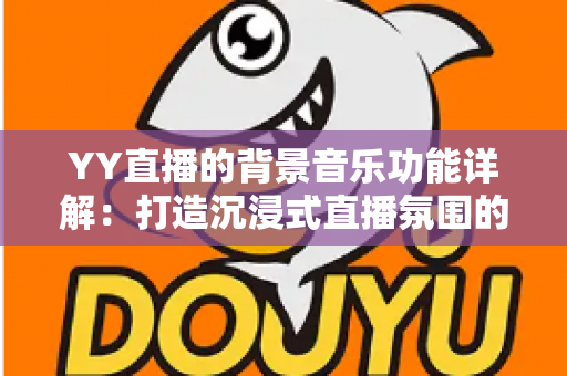 YY直播的背景音乐功能详解:打造沉浸式直播氛围的完整实用指南 YY直播的背景音乐功能详解:打造沉浸式直播氛围的完整实用指南