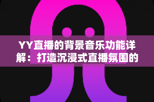 YY直播的背景音乐功能详解:打造沉浸式直播氛围的完整实用指南 YY直播的背景音乐功能详解:打造沉浸式直播氛围的完整实用指南
