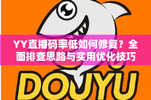 YY直播码率低如何修复？全面排查思路与实用优化技巧一次讲透