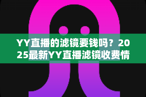 YY直播的滤镜要钱吗?2025最新YY直播滤镜收费情况与免费使用全攻略 YY直播的滤镜要钱吗?2025最新YY直播滤镜收费情况与免费使用全攻略