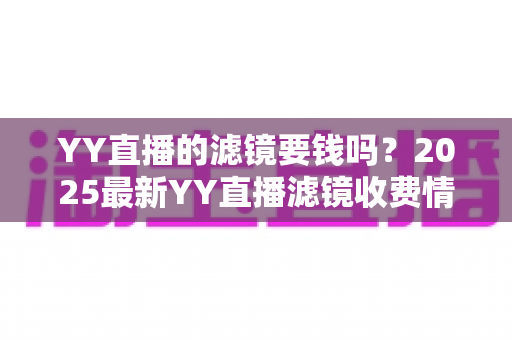 YY直播的滤镜要钱吗？2025最新YY直播滤镜收费情况与免费使用全攻略