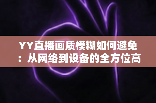 YY直播画质模糊如何避免:从网络到设备的全方位高清直播优化指南 YY直播画质模糊如何避免:从网络到设备的全方位高清直播优化指南