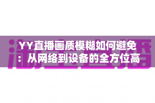 YY直播画质模糊如何避免:从网络到设备的全方位高清直播优化指南 YY直播画质模糊如何避免:从网络到设备的全方位高清直播优化指南
