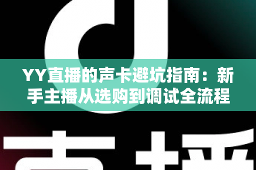YY直播的声卡避坑指南:新手主播从选购到调试全流程干货,帮你省下每一分冤枉钱 YY直播的声卡避坑指南:新手主播从选购到调试全流程干货,帮你省下每一分冤枉钱